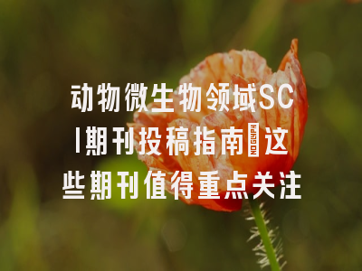 动物微生物领域SCI期刊投稿指南：这些期刊值得重点关注