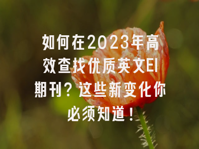 如何在2023年高效查找优质英文EI期刊？这些新变化你必须知道！