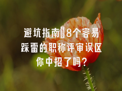 避坑指南：8个容易踩雷的职称评审误区你中招了吗？