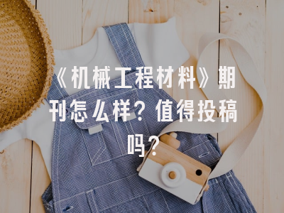 《机械工程材料》期刊怎么样？值得投稿吗？