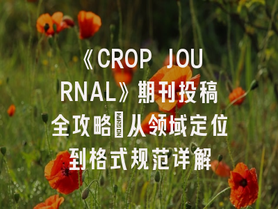 《CROP JOURNAL》期刊投稿全攻略：从领域定位到格式规范详解