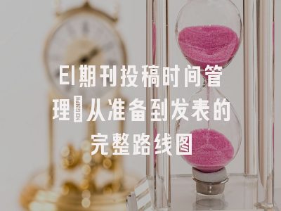 EI期刊投稿时间管理：从准备到发表的完整路线图