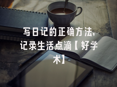 写日记的正确方法，记录生活点滴【好学术】