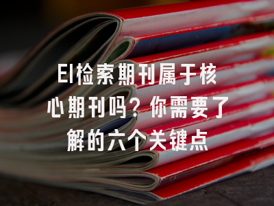 EI检索期刊属于核心期刊吗？你需要了解的六个关键点