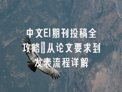 中文EI期刊投稿全攻略：从论文要求到发表流程详解