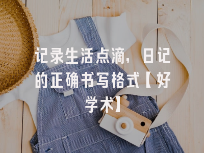 记录生活点滴，日记的正确书写格式【好学术】