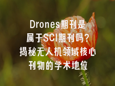 Drones期刊是属于SCI期刊吗？揭秘无人机领域核心刊物的学术地位