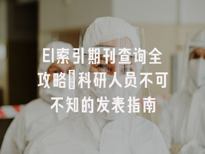 EI索引期刊查询全攻略：科研人员不可不知的发表指南