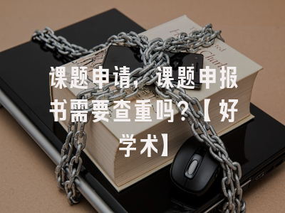 课题申请，课题申报书需要查重吗？【好学术】