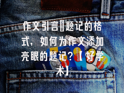 作文引言：题记的格式，如何为作文添加亮眼的题记？【好学术】