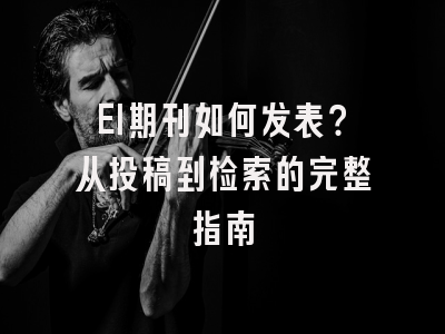 EI期刊如何发表？从投稿到检索的完整指南