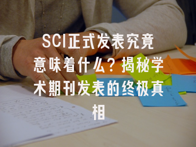 SCI正式发表究竟意味着什么？揭秘学术期刊发表的终极真相