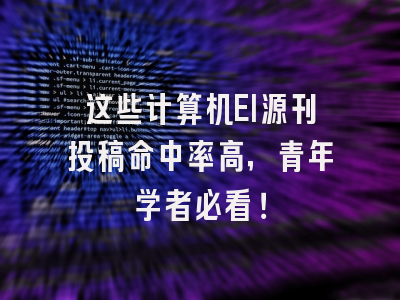 这些计算机EI源刊投稿命中率高，青年学者必看！