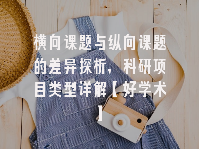 横向课题与纵向课题的差异探析，科研项目类型详解【好学术】