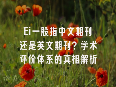Ei一般指中文期刊还是英文期刊？学术评价体系的真相解析