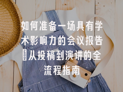 如何准备一场具有学术影响力的会议报告：从投稿到演讲的全流程指南