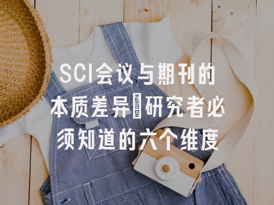 SCI会议与期刊的本质差异：研究者必须知道的六个维度