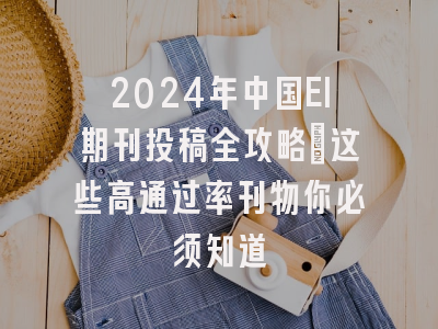 2024年中国EI期刊投稿全攻略：这些高通过率刊物你必须知道