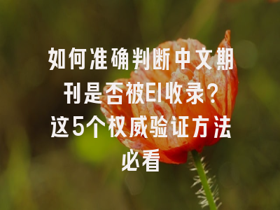 如何准确判断中文期刊是否被EI收录？这5个权威验证方法必看