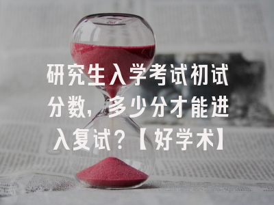研究生入学考试初试分数，多少分才能进入复试？【好学术】