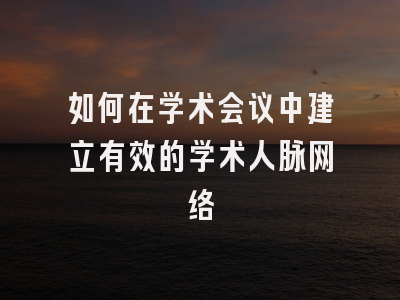 如何在学术会议中建立有效的学术人脉网络