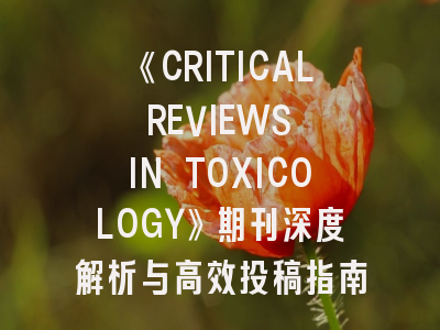 《CRITICAL REVIEWS IN TOXICOLOGY》期刊深度解析与高效投稿指南