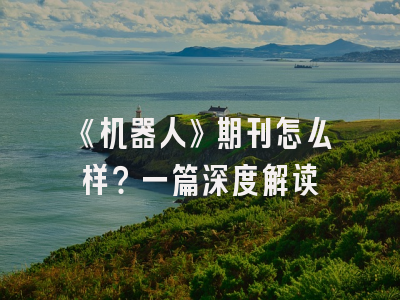 《机器人》期刊怎么样？一篇深度解读
