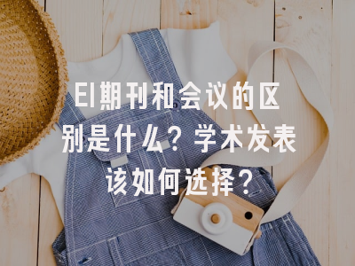 EI期刊和会议的区别是什么？学术发表该如何选择？