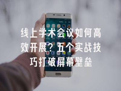 线上学术会议如何高效开展？五个实战技巧打破屏幕壁垒