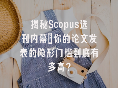 揭秘Scopus选刊内幕：你的论文发表的隐形门槛到底有多高？