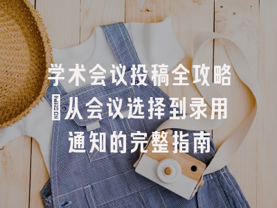 学术会议投稿全攻略：从会议选择到录用通知的完整指南