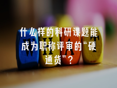 什么样的科研课题能成为职称评审的“硬通货”？