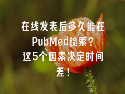 在线发表后多久能在PubMed检索？这5个因素决定时间差！
