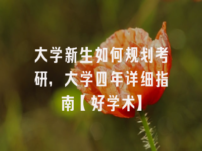大学新生如何规划考研，大学四年详细指南【好学术】