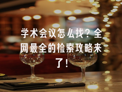 学术会议怎么找？全网最全的检索攻略来了！