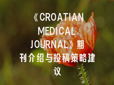 《CROATIAN MEDICAL JOURNAL》期刊介绍与投稿策略建议