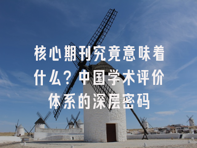 核心期刊究竟意味着什么？中国学术评价体系的深层密码