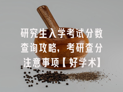 研究生入学考试分数查询攻略，考研查分注意事项【好学术】