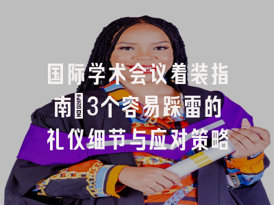 国际学术会议着装指南：3个容易踩雷的礼仪细节与应对策略