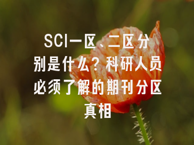 SCI一区、二区分别是什么？科研人员必须了解的期刊分区真相