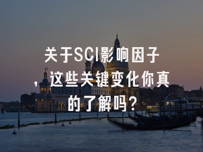 关于SCI影响因子，这些关键变化你真的了解吗？