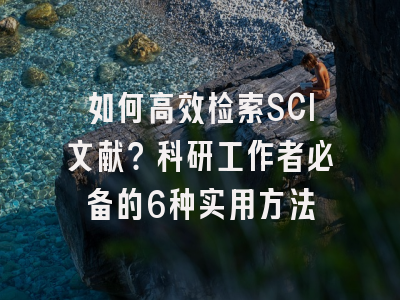 如何高效检索SCI文献？科研工作者必备的6种实用方法