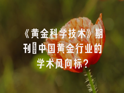 《黄金科学技术》期刊：中国黄金行业的学术风向标？