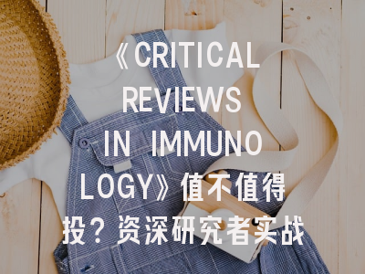 《CRITICAL REVIEWS IN IMMUNOLOGY》值不值得投？资深研究者实战指南