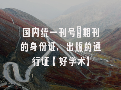国内统一刊号：期刊的身份证，出版的通行证【好学术】