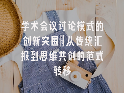 学术会议讨论模式的创新突围：从传统汇报到思维共创的范式转移