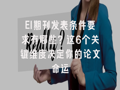 EI期刊发表条件要求有哪些？这6个关键维度决定你的论文命运