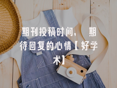 期刊投稿时间, 期待回复的心情【好学术】
