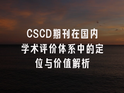 CSCD期刊在国内学术评价体系中的定位与价值解析