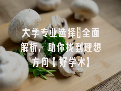 大学专业选择：全面解析，助你找到理想方向【好学术】